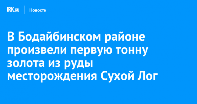 В Бодайбинском районе произвели первую тонну золота из руды месторождения Сухой Лог