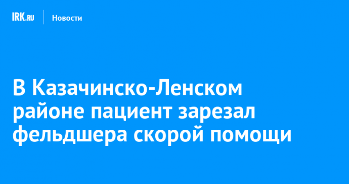 В Казачинско-Ленском районе пациент зарезал фельдшера скорой помощи