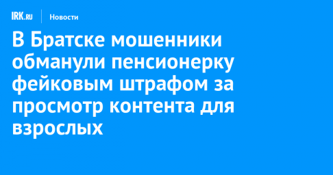 В Братске мошенники обманули пенсионерку фейковым штрафом за просмотр контента для взрослых