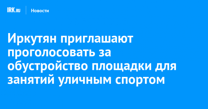 Иркутян приглашают проголосовать за обустройство площадки для занятий уличным спортом