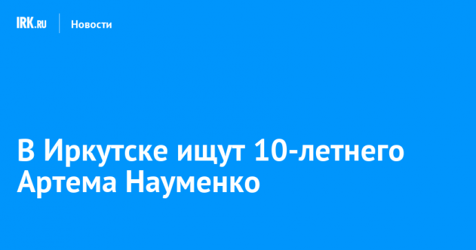 В Иркутске ищут 10-летнего Артема Науменко