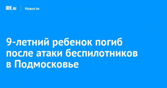 9-летний ребенок погиб после атаки беспилотников в Подмосковье