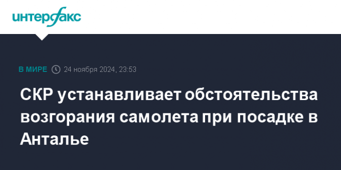 СКР устанавливает обстоятельства возгорания самолета при посадке в Анталье