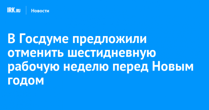 В Госдуме предложили отменить шестидневную рабочую неделю перед Новым годом