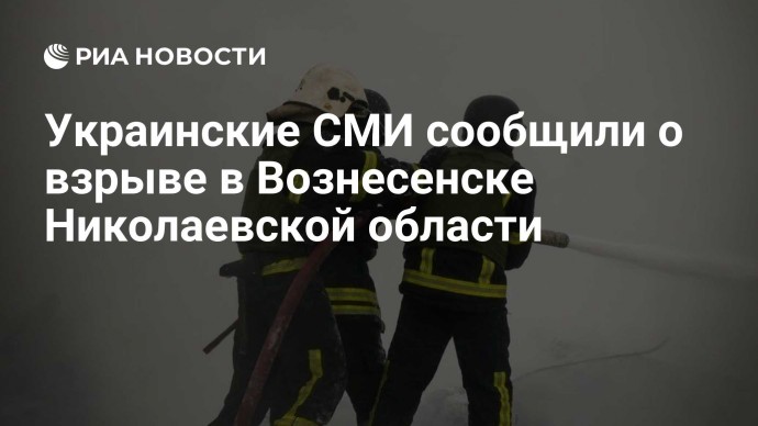 Украинские СМИ сообщили о взрыве в Вознесенске Николаевской области