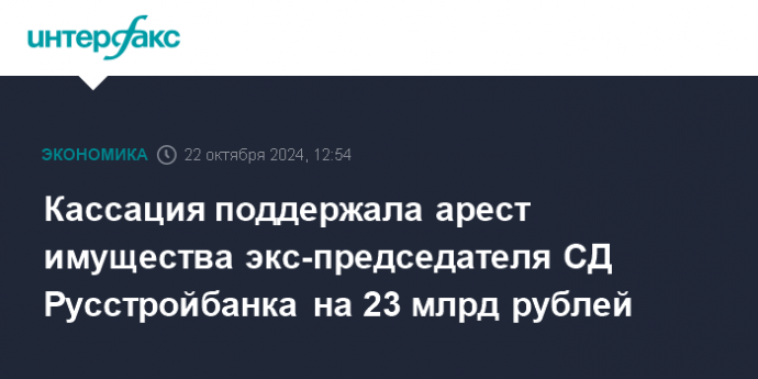 Кассация поддержала арест имущества экс-председателя СД Русстройбанка на 23 млрд рублей