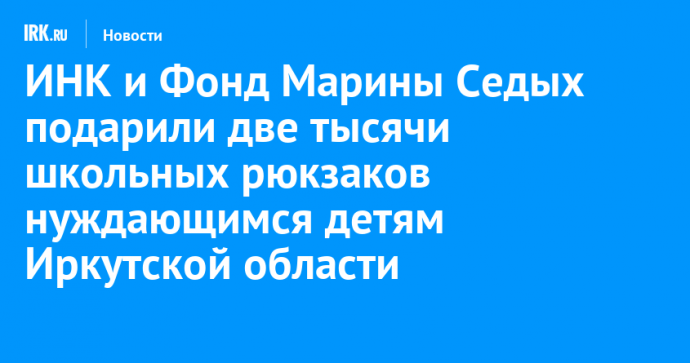 ИНК и Фонд Марины Седых подарили две тысячи школьных рюкзаков нуждающимся детям Иркутской области