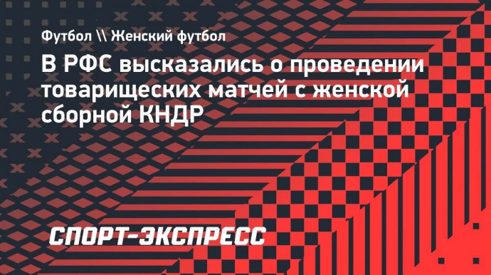 В РФС высказались о проведении товарищеских матчей с женской сборной КНДР