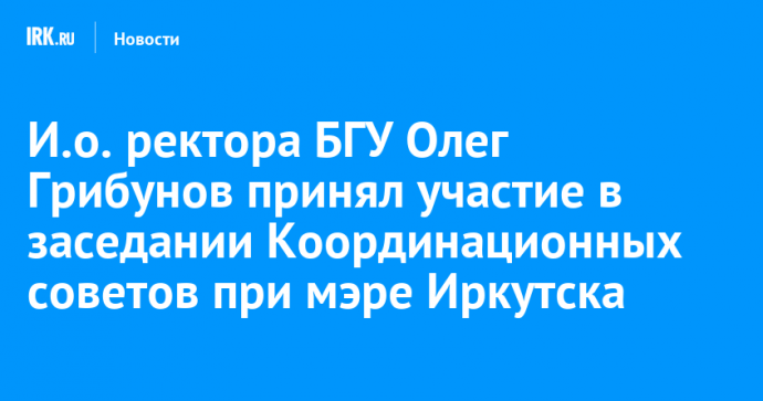 И.о. ректора БГУ Олег Грибунов принял участие в заседании Координационных советов при мэре Иркутска