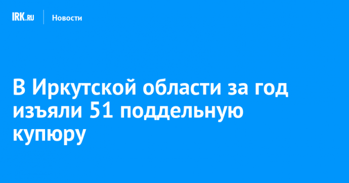 В Иркутской области за год изъяли 51 поддельную купюру