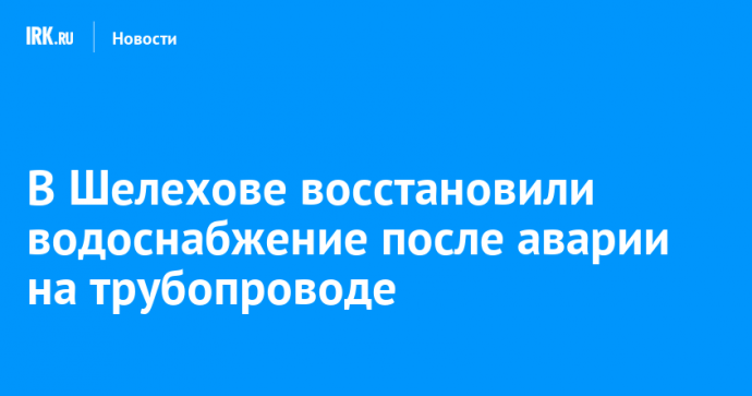 В Шелехове восстановили водоснабжение после аварии на трубопроводе