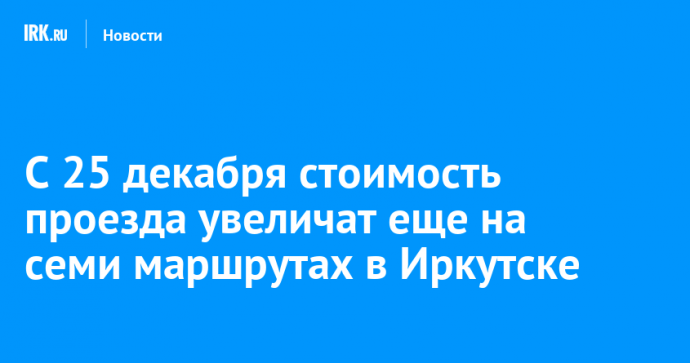 С 25 декабря стоимость проезда увеличат еще на семи маршрутах в Иркутске