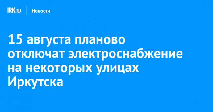 15 августа планово отключат электроснабжение на некоторых улицах Иркутска