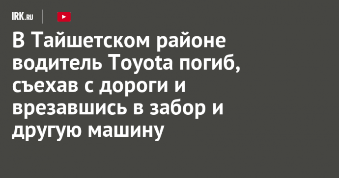 В Тайшетском районе водитель Toyota погиб, съехав с дороги и врезавшись в забор и другую машину