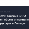 В результате падения БПЛА поврежден объект энергетической инфраструктуры в Липецке