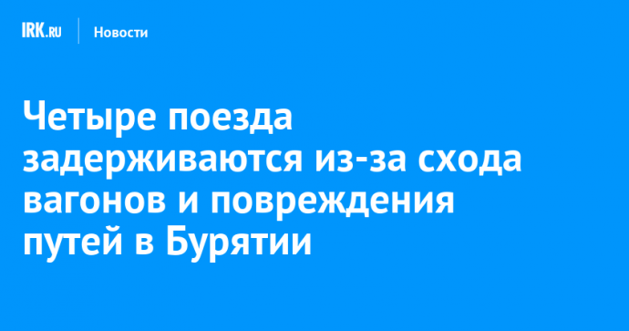 Четыре поезда задерживаются из-за схода вагонов и повреждения путей в Бурятии