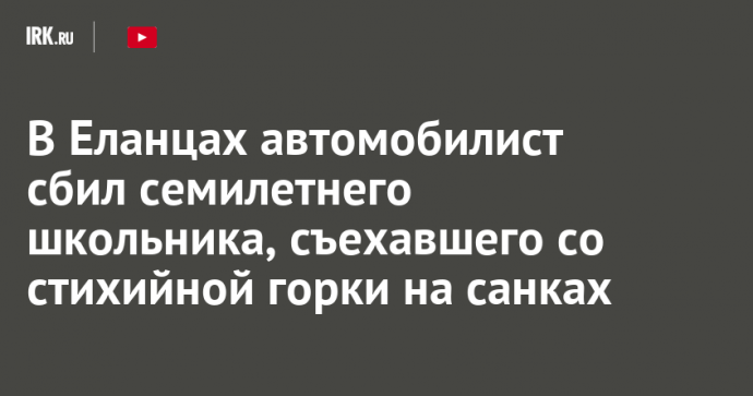 В Еланцах автомобилист сбил семилетнего школьника, съехавшего со стихийной горки на санках