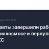 Космонавты завершили работы в открытом космосе и вернулись на борт МКС