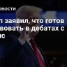 Трамп заявил, что готов участвовать в дебатах с Харрис