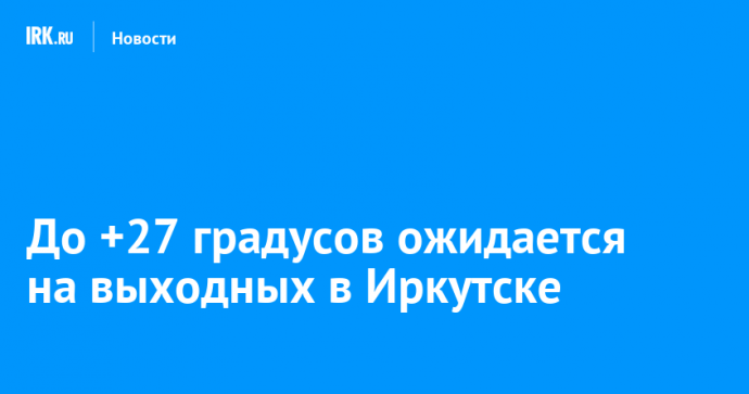 До +27 градусов ожидается на выходных в Иркутске