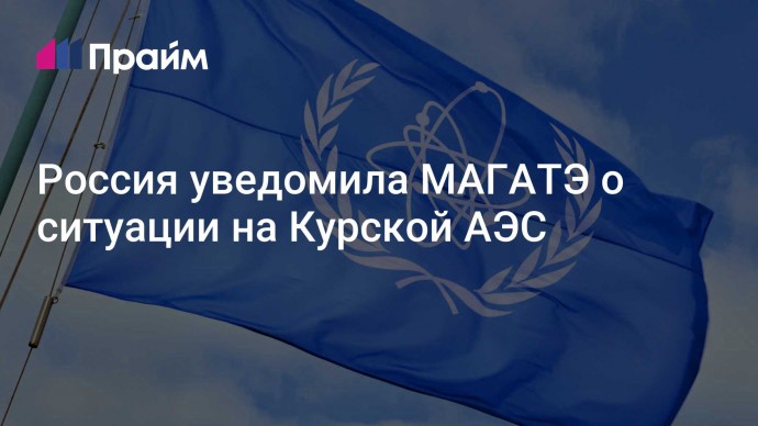 Россия уведомила МАГАТЭ о ситуации на Курской АЭС