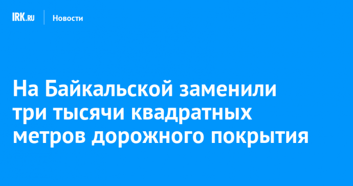 На Байкальской заменили три тысячи квадратных метров дорожного покрытия