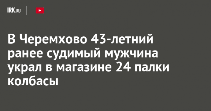 В Черемхово 43-летний ранее судимый мужчина украл в магазине 24 палки колбасы