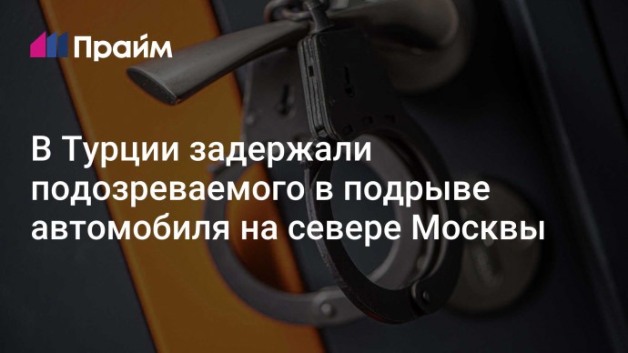 В Турции задержали подозреваемого в подрыве автомобиля на севере Москвы