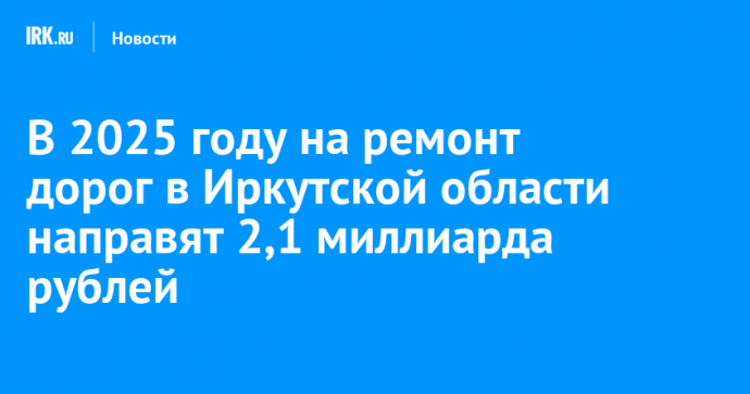 В 2025 году на ремонт дорог в Иркутской области направят 2,1 миллиарда рублей