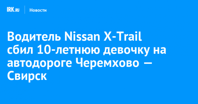 Водитель Nissan X-Trail сбил 10-летнюю девочку на автодороге Черемхово — Свирск