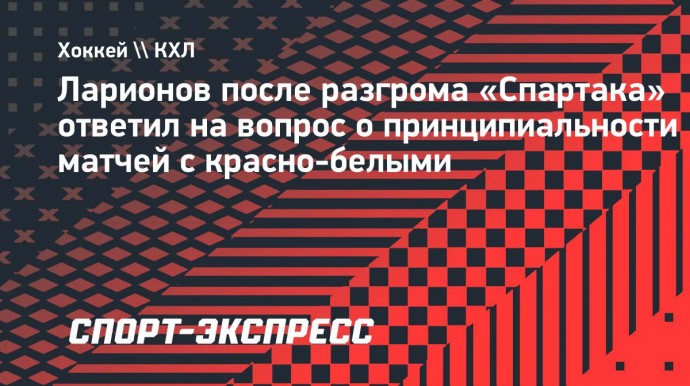 Ларионов — о принципиальности матчей со «Спартаком»: «Мы всегда напоминаем о важности игр с такой командой»