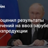 Путин оценил результаты ограничений на ввоз зарубежной сельхозпродукции