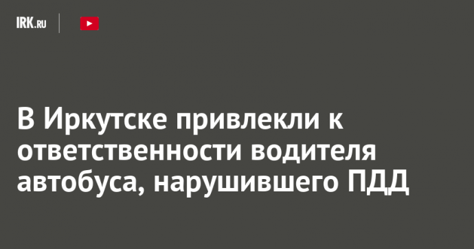 В Иркутске привлекли к ответственности водителя автобуса, нарушившего ПДД