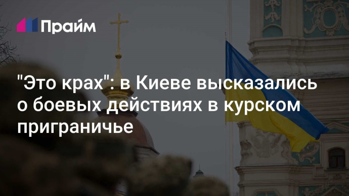 "Это крах": в Киеве высказались о боевых действиях в курском приграничье