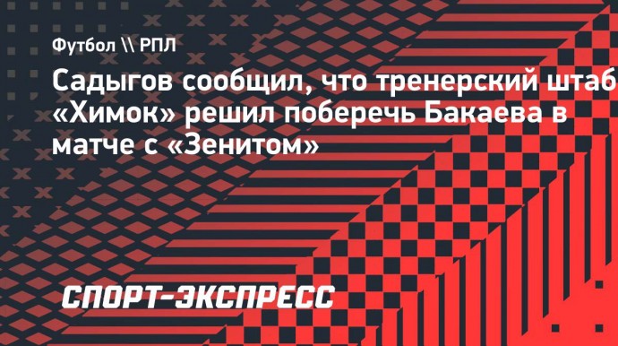 Садыгов сообщил, что тренерский штаб «Химок» решил поберечь Бакаева в матче с «Зенитом»