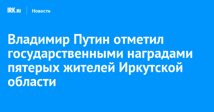 Владимир Путин отметил государственными наградами пятерых жителей Иркутской области