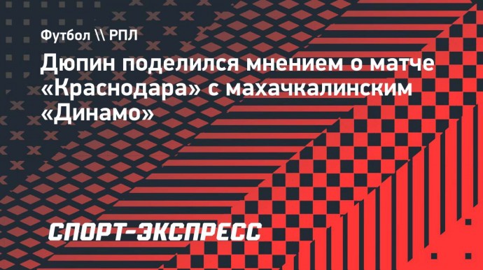 Дюпин поделился мнением о матче «Краснодара» с махачкалинским «Динамо»