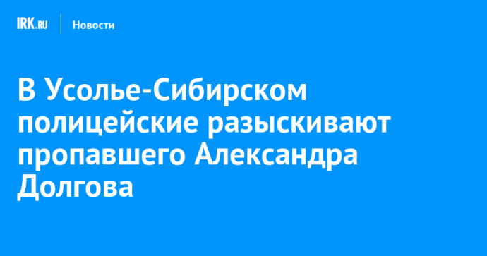 В Усолье-Сибирском полицейские разыскивают пропавшего Александра Долгова