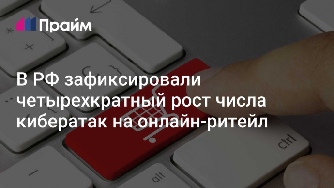 В РФ зафиксировали четырехкратный рост числа кибератак на онлайн-ритейл