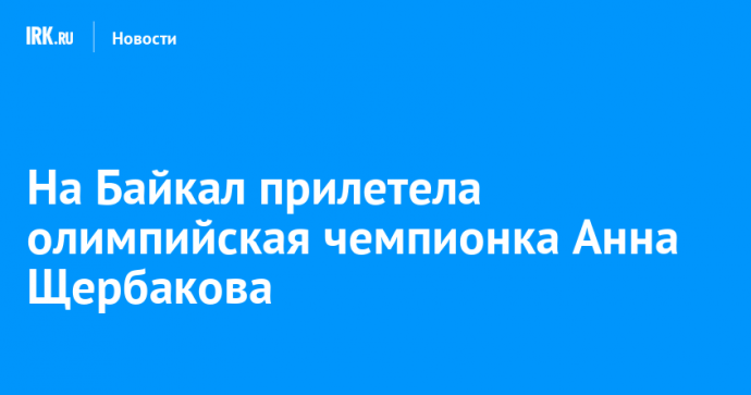 На Байкал прилетела олимпийская чемпионка Анна Щербакова