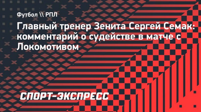 Семак о судействе в матче с «Локомотивом»: «Бесполезно говорить об этом и не хочется»