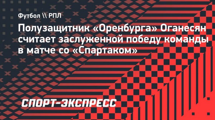 Полузащитник «Оренбурга» Оганесян считает заслуженной победу команды в матче со «Спартаком»