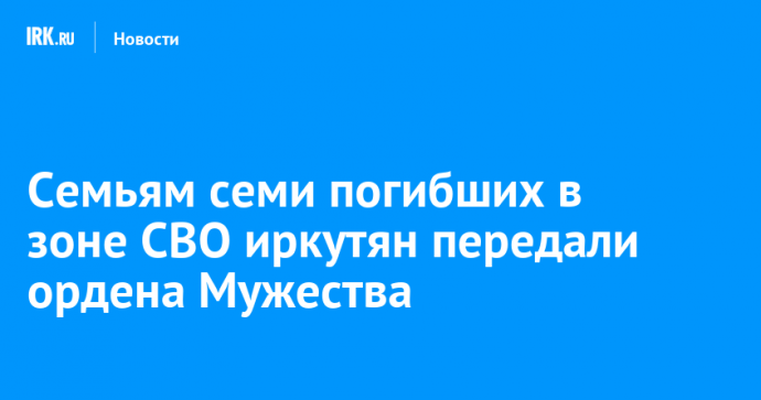 Семьям семи погибших в зоне СВО иркутян передали ордена Мужества