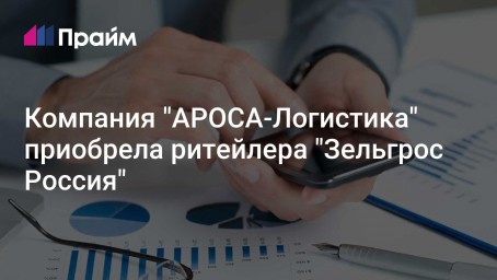 Компания "АРОСА-Логистика" приобрела ритейлера "Зельгрос Россия"