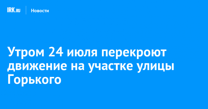 Утром 24 июля перекроют движение на участке улицы Горького