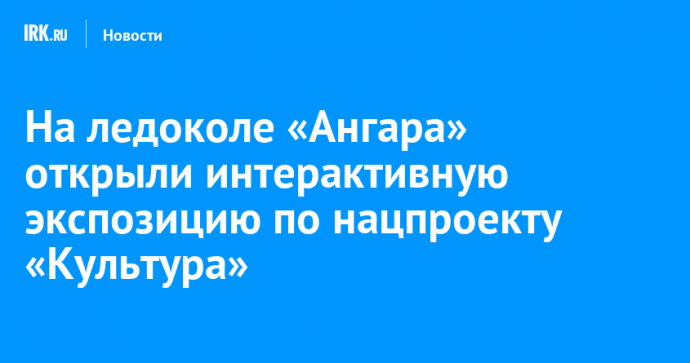 На ледоколе «Ангара» открыли интерактивную экспозицию по нацпроекту «Культура»