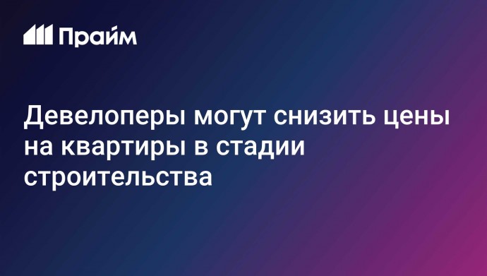 Девелоперы могут снизить цены на квартиры в стадии строительства