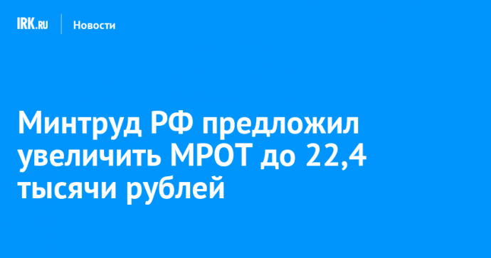 Минтруд РФ предложил увеличить МРОТ до 22,4 тысячи рублей