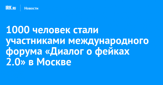 1000 человек стали участниками международного форума «Диалог о фейках 2.0» в Москве