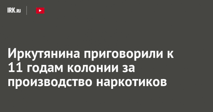 Иркутянина приговорили к 11 годам колонии за производство наркотиков